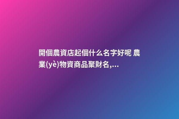 開個農資店起個什么名字好呢 農業(yè)物資商品聚財名,起名之家-第1張-店鋪起名-玄機派